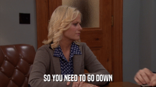 SO YOU NEED TO GO DOWN  
