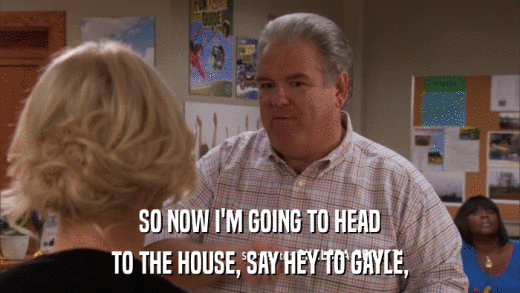 SO NOW I'M GOING TO HEAD TO THE HOUSE, SAY HEY TO GAYLE, 