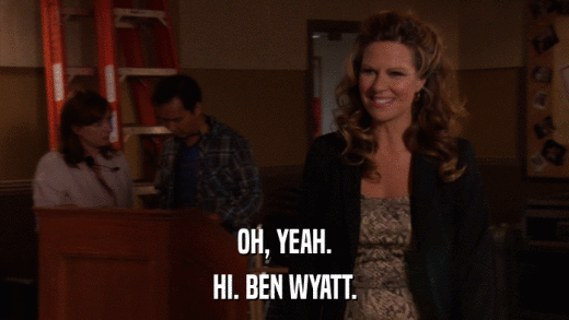 OH, YEAH. HI. BEN WYATT. 