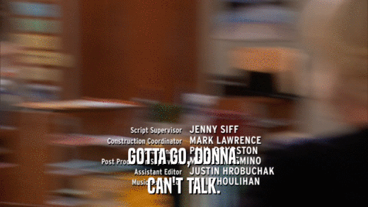 GOTTA GO, DONNA. CAN'T TALK. 