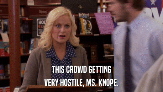 THIS CROWD GETTING VERY HOSTILE, MS. KNOPE. 