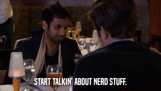 START TALKIN' ABOUT NERD STUFF.  