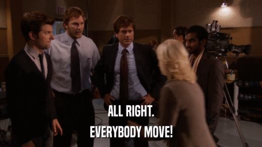 ALL RIGHT. EVERYBODY MOVE! 