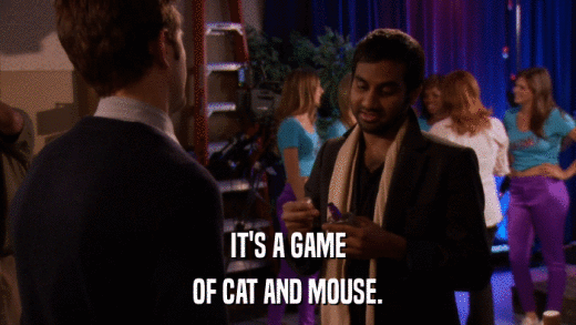 IT'S A GAME OF CAT AND MOUSE. 