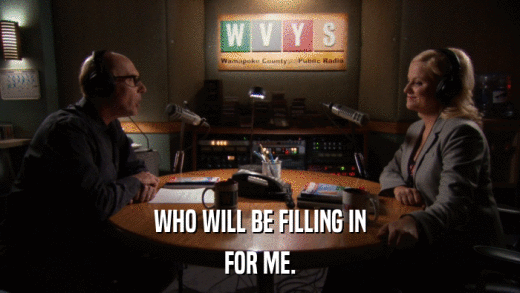 WHO WILL BE FILLING IN FOR ME. 