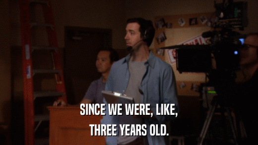 SINCE WE WERE, LIKE, THREE YEARS OLD. 