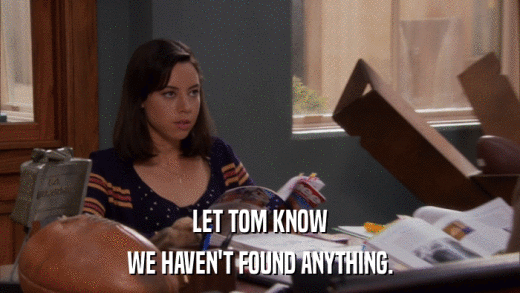 LET TOM KNOW WE HAVEN'T FOUND ANYTHING. 