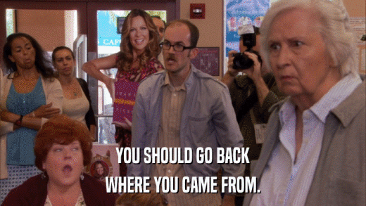 YOU SHOULD GO BACK WHERE YOU CAME FROM. 