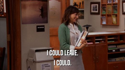 I COULD LEAVE. I COULD. 