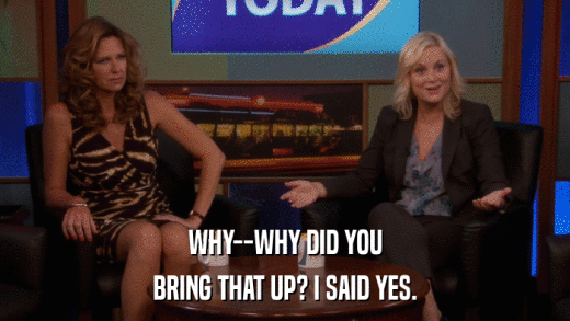 WHY--WHY DID YOU BRING THAT UP? I SAID YES. 