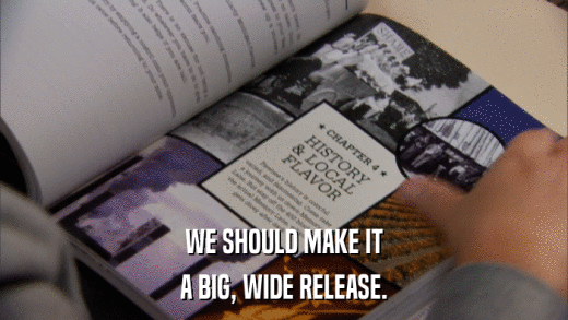WE SHOULD MAKE IT A BIG, WIDE RELEASE. 