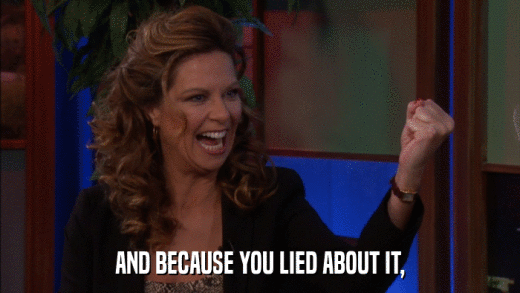 AND BECAUSE YOU LIED ABOUT IT,  