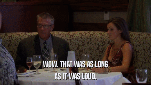 WOW. THAT WAS AS LONG AS IT WAS LOUD. 