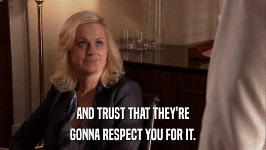 AND TRUST THAT THEY'RE GONNA RESPECT YOU FOR IT. 