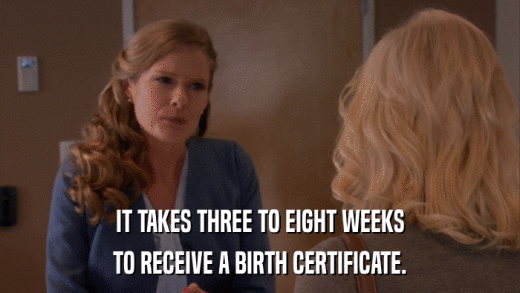 IT TAKES THREE TO EIGHT WEEKS TO RECEIVE A BIRTH CERTIFICATE. 