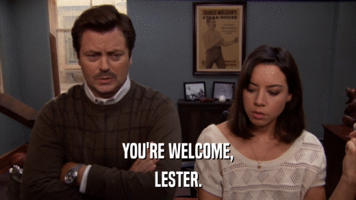 YOU'RE WELCOME, LESTER. 