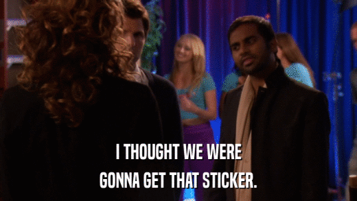 I THOUGHT WE WERE GONNA GET THAT STICKER. 