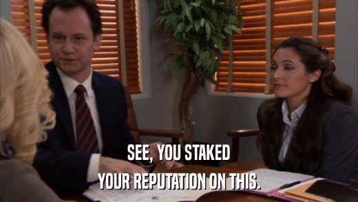 SEE, YOU STAKED YOUR REPUTATION ON THIS. 