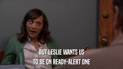 BUT LESLIE WANTS US TO BE ON READY-ALERT ONE 