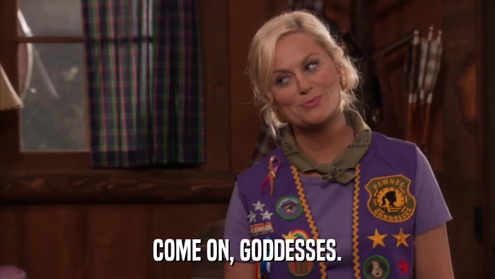 COME ON, GODDESSES.  