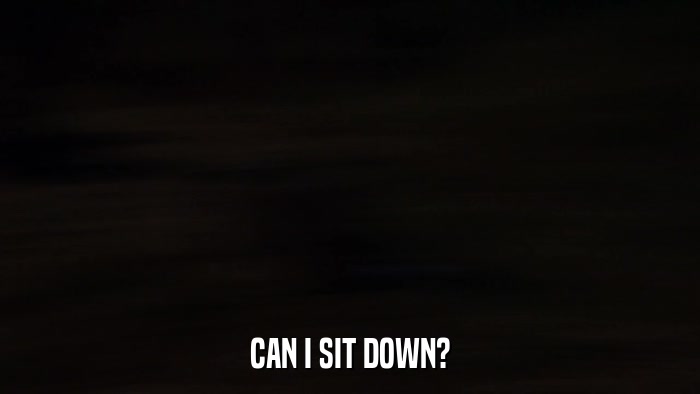 CAN I SIT DOWN?  