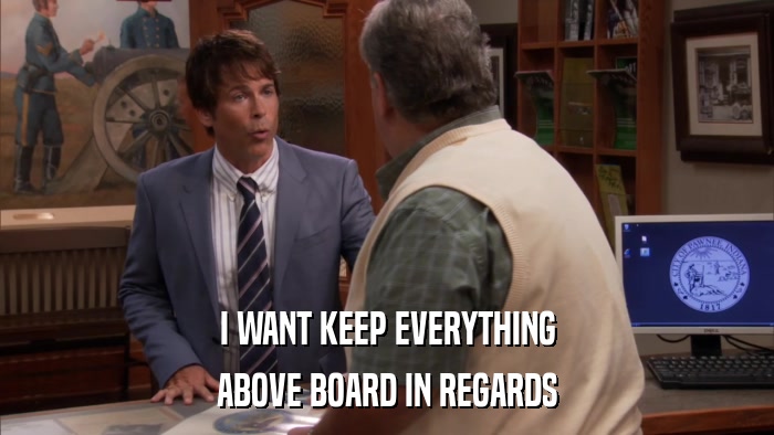 I WANT KEEP EVERYTHING ABOVE BOARD IN REGARDS 