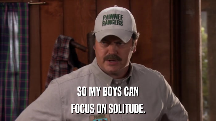 SO MY BOYS CAN FOCUS ON SOLITUDE. 