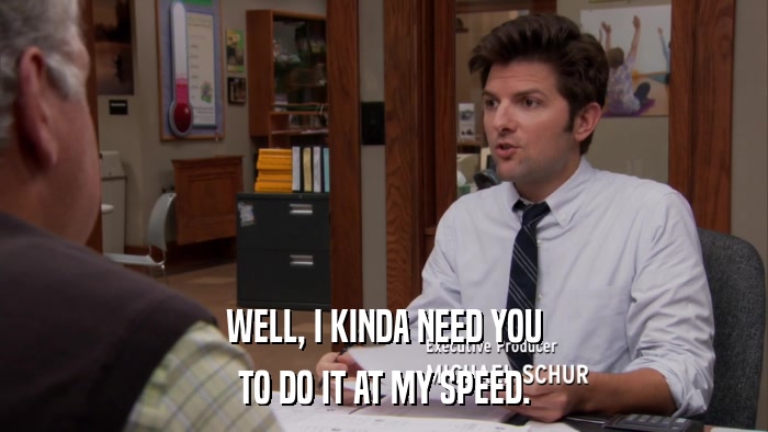 WELL, I KINDA NEED YOU TO DO IT AT MY SPEED. 