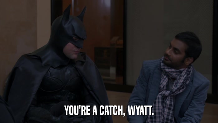 YOU'RE A CATCH, WYATT.  