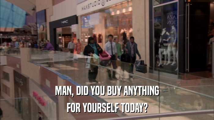 MAN, DID YOU BUY ANYTHING FOR YOURSELF TODAY? 