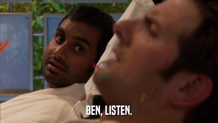 BEN, LISTEN.  