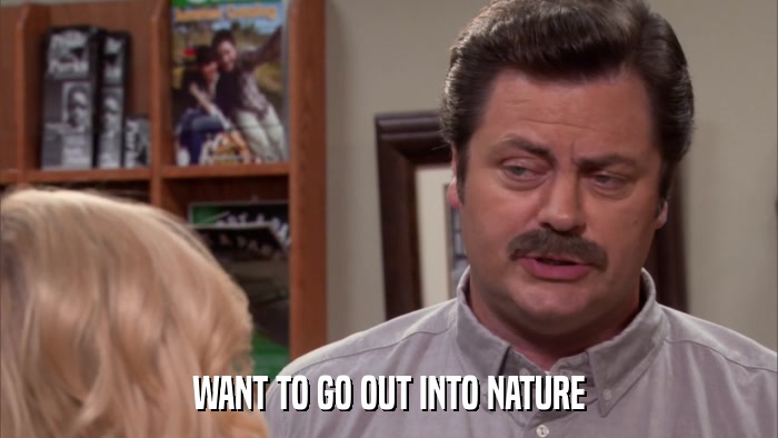 WANT TO GO OUT INTO NATURE  