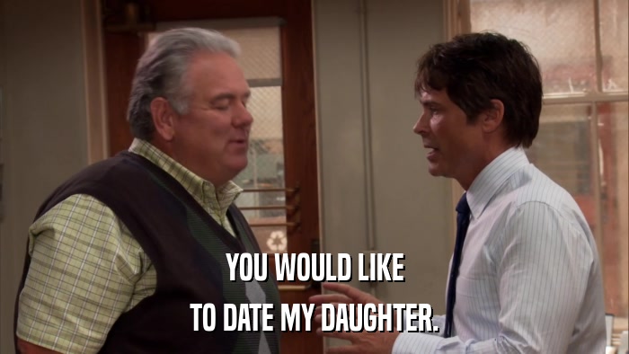 YOU WOULD LIKE TO DATE MY DAUGHTER. 