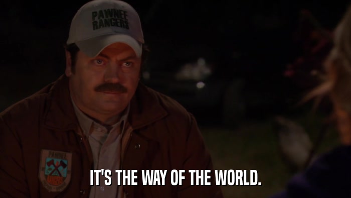 IT'S THE WAY OF THE WORLD.  
