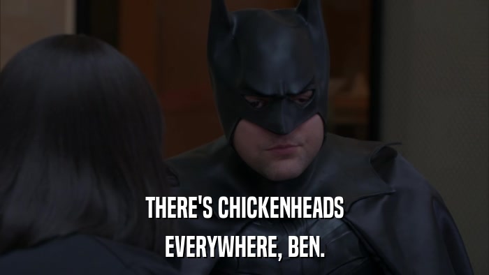 THERE'S CHICKENHEADS EVERYWHERE, BEN. 