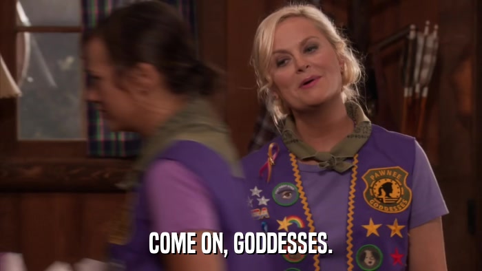 COME ON, GODDESSES.  