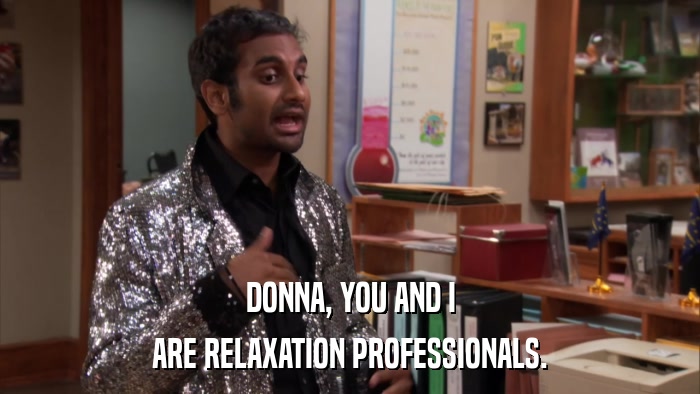 DONNA, YOU AND I ARE RELAXATION PROFESSIONALS. 