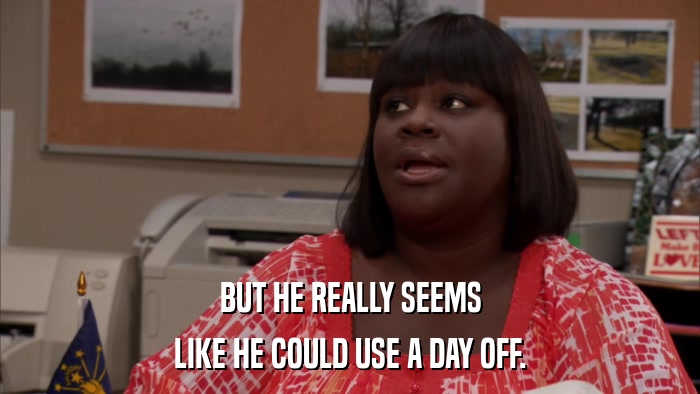 BUT HE REALLY SEEMS LIKE HE COULD USE A DAY OFF. 