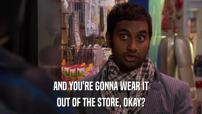 AND YOU'RE GONNA WEAR IT OUT OF THE STORE, OKAY? 