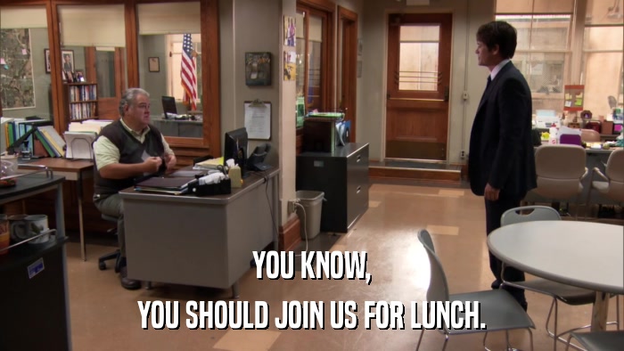 YOU KNOW, YOU SHOULD JOIN US FOR LUNCH. 