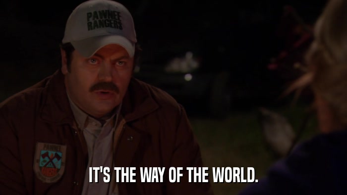 IT'S THE WAY OF THE WORLD.  