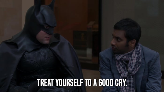 TREAT YOURSELF TO A GOOD CRY.  