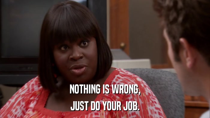 NOTHING IS WRONG, JUST DO YOUR JOB. 