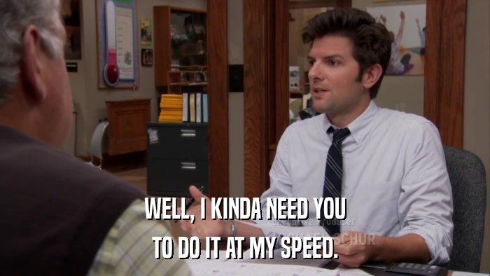 WELL, I KINDA NEED YOU TO DO IT AT MY SPEED. 