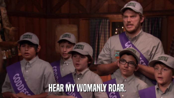 HEAR MY WOMANLY ROAR.  