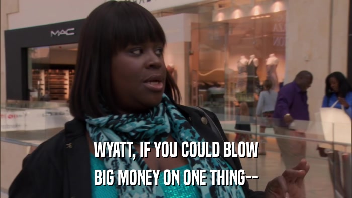 WYATT, IF YOU COULD BLOW BIG MONEY ON ONE THING-- 
