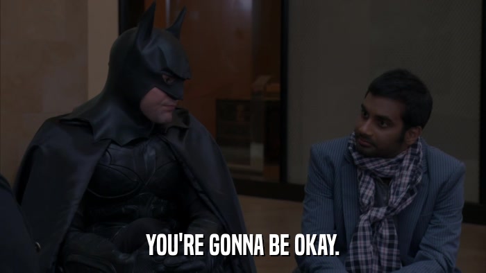 YOU'RE GONNA BE OKAY.  