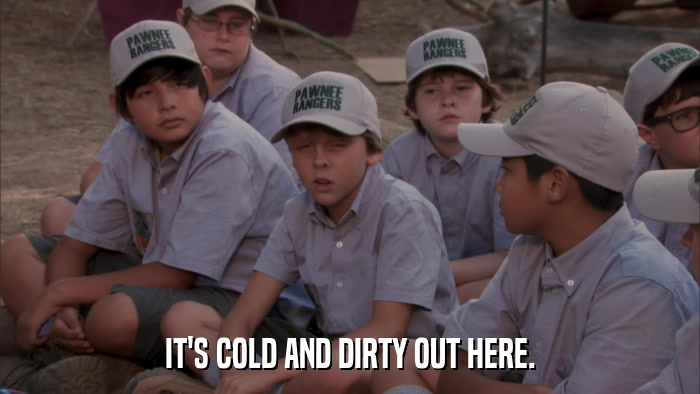 IT'S COLD AND DIRTY OUT HERE.  