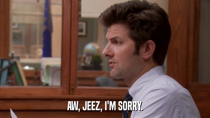 AW, JEEZ, I'M SORRY.  