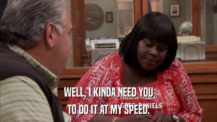 WELL, I KINDA NEED YOU TO DO IT AT MY SPEED. 